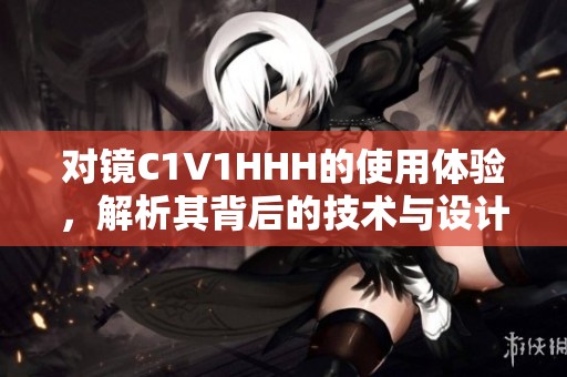 对镜C1V1HHH的使用体验，解析其背后的技术与设计理念