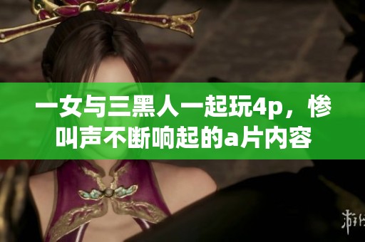 一女与三黑人一起玩4p，惨叫声不断响起的**内容