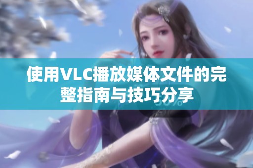 使用VLC播放媒体文件的完整指南与技巧分享