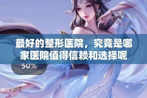 最好的整形医院，究竟是哪家医院值得信赖和选择呢