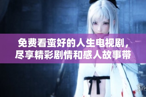 免费看蛮好的人生电视剧，尽享精彩剧情和感人故事带来的乐趣