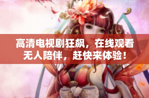高清电视剧狂飙，在线观看无人陪伴，赶快来体验！