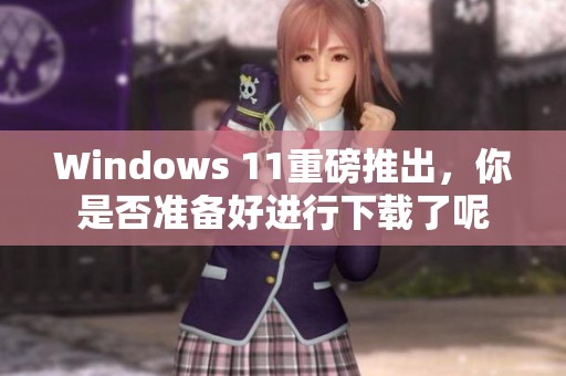 Windows 11重磅推出，你是否准备好进行下载了呢