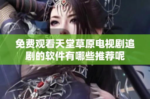 免费观看天堂草原电视剧追剧的软件有哪些推荐呢