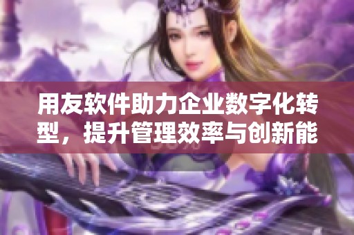 用友软件助力企业数字化转型，提升管理效率与创新能力
