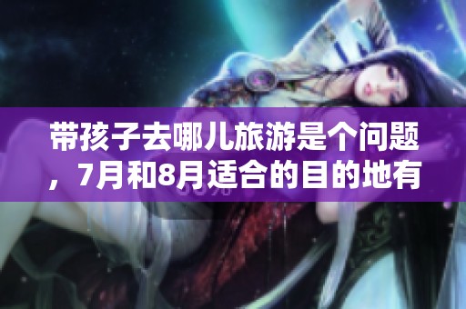 带孩子去哪儿旅游是个问题，7月和8月适合的目的地有哪些呢