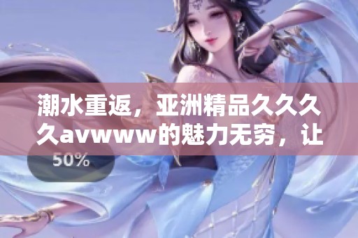 潮水重返，亚洲精品******www的魅力无穷，让人沉醉其中