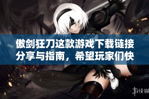 傲剑狂刀这款游戏下载链接分享与指南，希望玩家们快来体验！