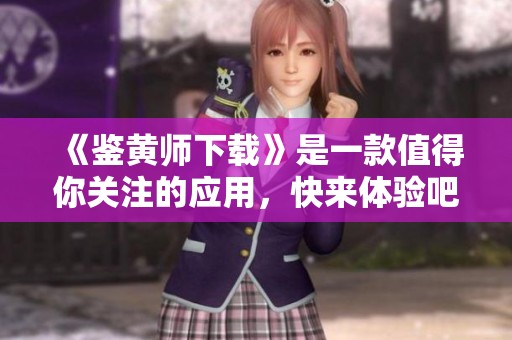 《鉴黄师下载》是一款值得你关注的应用，快来体验吧！