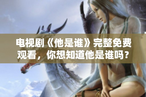 电视剧《他是谁》完整免费观看，你想知道他是谁吗？