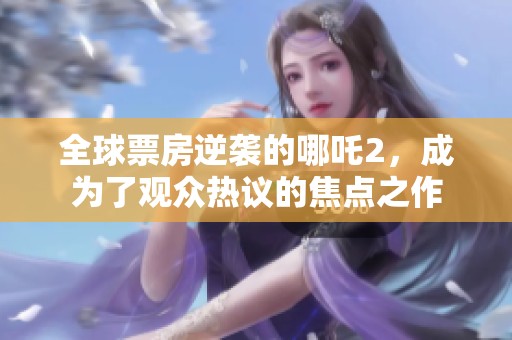 全球票房逆袭的哪吒2，成为了观众热议的焦点之作