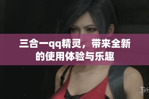三合一qq精灵，带来全新的使用体验与乐趣