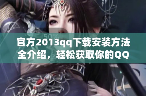 官方2013qq下载安装方法全介绍，轻松获取你的QQ版本应用
