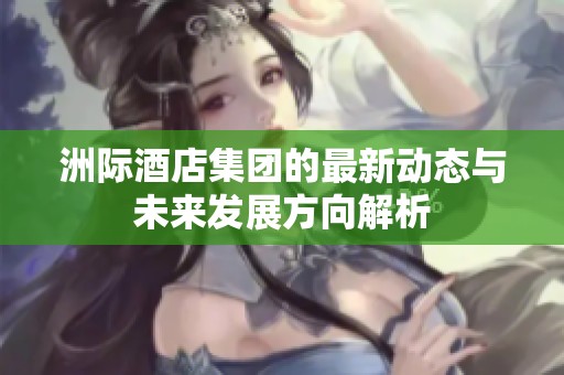 洲际酒店集团的最新动态与未来发展方向解析