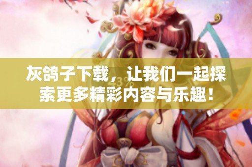 灰鸽子下载，让我们一起探索更多精彩内容与乐趣！