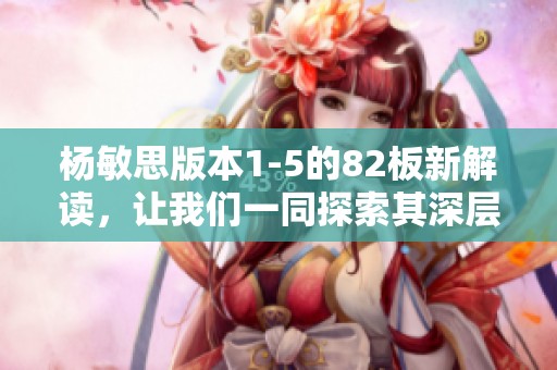 杨敏思版本1-5的82板新解读，让我们一同探索其深层含义与魅力。