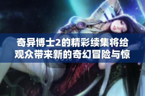 奇异博士2的精彩续集将给观众带来新的奇幻冒险与惊喜体验