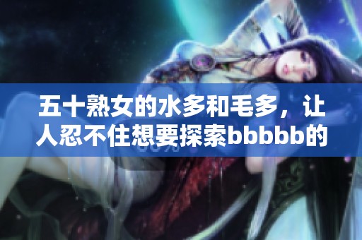 五十熟女的水多和毛多，让人忍不住想要探索bbbbb的秘密
