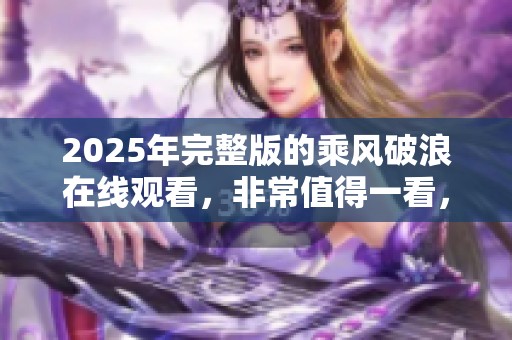 2025年完整版的乘风破浪在线观看，非常值得一看，精彩内容等你来体验！