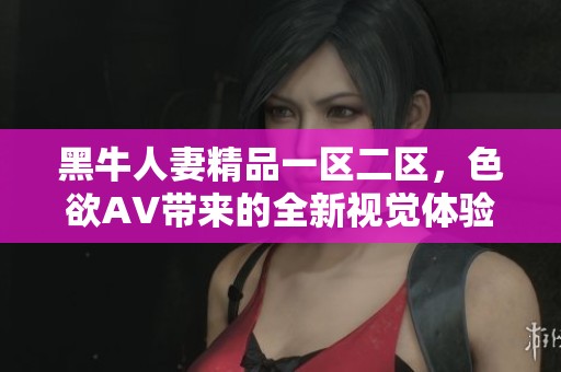 黑牛人妻精品一区二区，色欲AV带来的全新视觉体验与享受