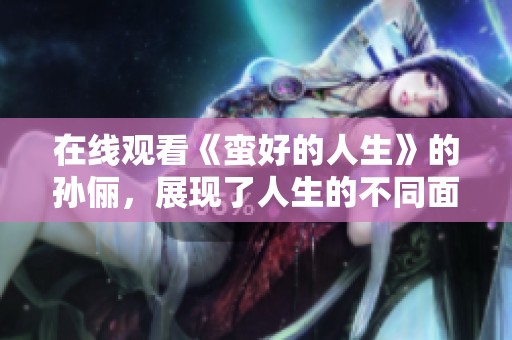 在线观看《蛮好的人生》的孙俪，展现了人生的不同面貌与情感。