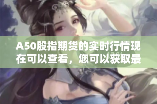 A50股指期货的实时行情现在可以查看，您可以获取最新的市场动态。