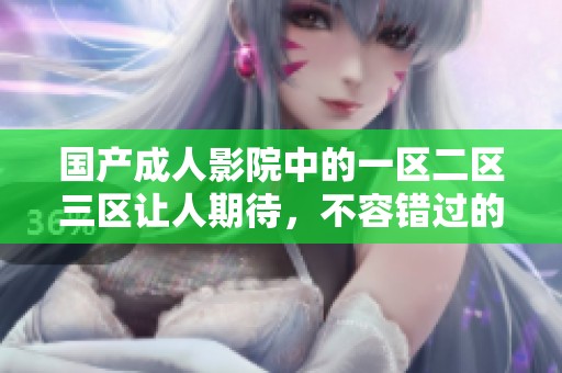 国产**影院中的一区二区三区让人期待，不容错过的精彩瞬间与体验
