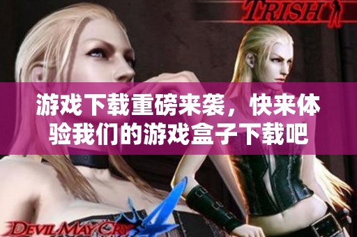 游戏下载重磅来袭，快来体验我们的游戏盒子下载吧