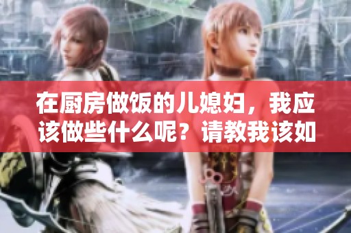在厨房做饭的儿媳妇，我应该做些什么呢？请教我该如何帮忙。