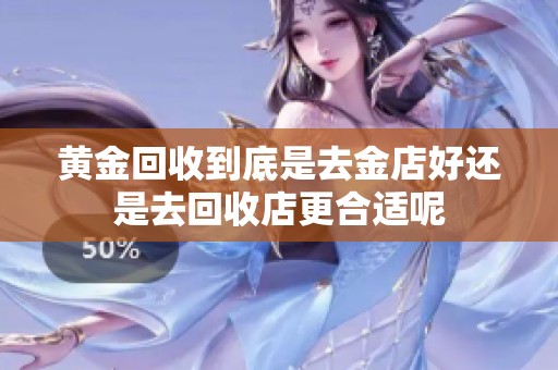 黄金回收到底是去金店好还是去回收店更合适呢