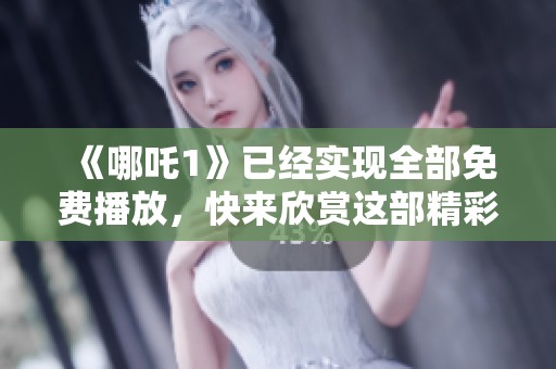 《哪吒1》已经实现全部免费播放，快来欣赏这部精彩的作品吧！