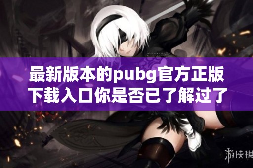最新版本的pubg官方正版下载入口你是否已了解过了呢