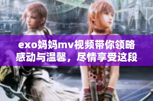 exo妈妈mv视频带你领略感动与温馨，尽情享受这段美好时光