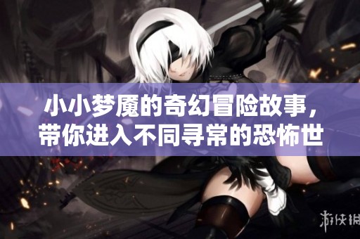 小小梦魇的奇幻冒险故事，带你进入不同寻常的恐怖世界