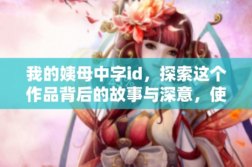 我的姨母中字id，探索这个作品背后的故事与深意，使我们耳目一新