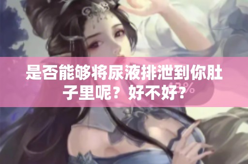 是否能够将尿液排泄到你肚子里呢？好不好？