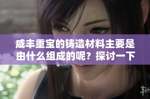 咸丰重宝的铸造材料主要是由什么组成的呢？探讨一下这个问题吧。