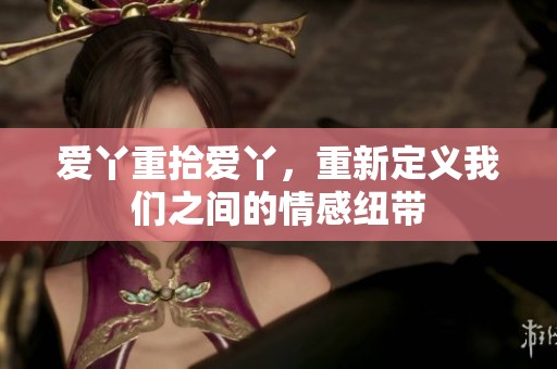 爱丫重拾爱丫，重新定义我们之间的情感纽带