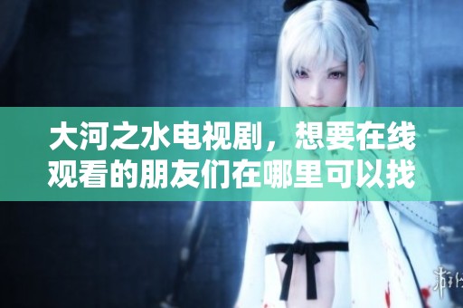 大河之水电视剧，想要在线观看的朋友们在哪里可以找到呢