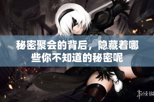 秘密聚会的背后，隐藏着哪些你不知道的秘密呢