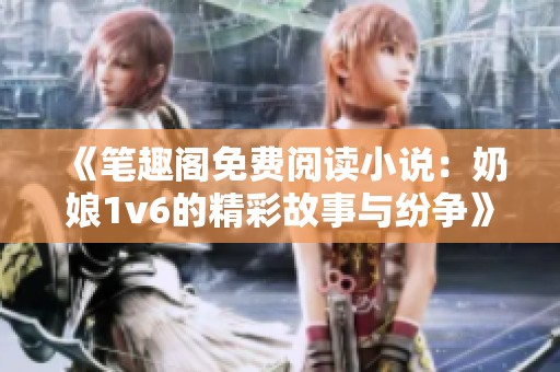 《笔趣阁免费阅读小说：奶娘1v6的精彩故事与纷争》