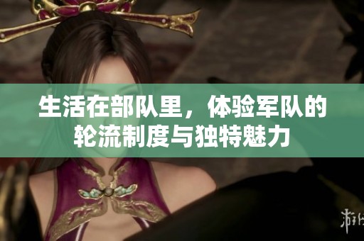 生活在部队里，体验军队的轮流制度与独特魅力