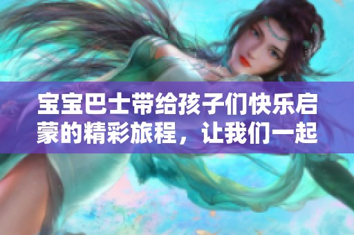 宝宝巴士带给孩子们快乐启蒙的精彩旅程，让我们一起感受启蒙的快乐吧！