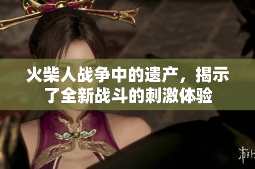 火柴人战争中的遗产，揭示了全新战斗的刺激体验