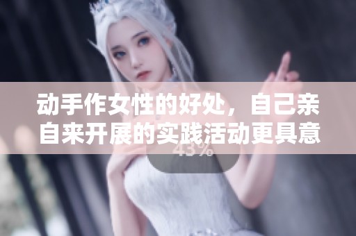 动手作女性的好处，自己亲自来开展的实践活动更具意义