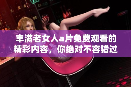 丰满老女人**免费观看的精彩内容，你绝对不容错过的视觉盛宴！