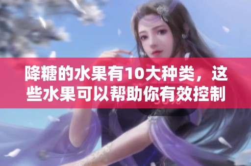 降糖的水果有10大种类，这些水果可以帮助你有效控制糖分摄入