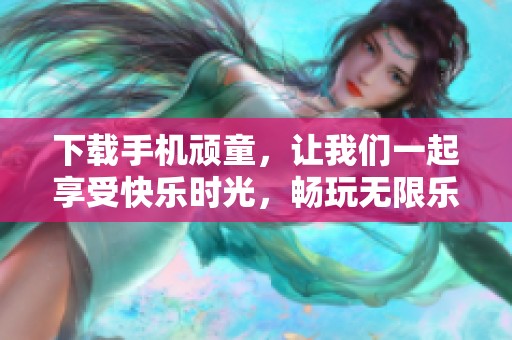 下载手机顽童，让我们一起享受快乐时光，畅玩无限乐趣！