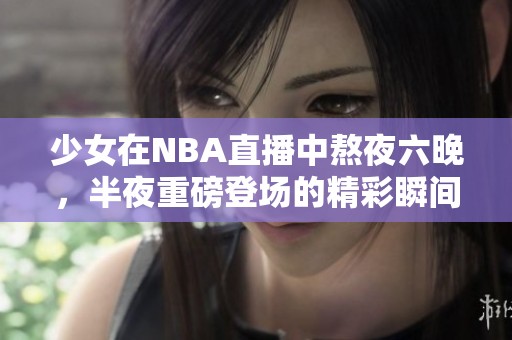 少女在NBA直播中熬夜六晚，半夜重磅登场的精彩瞬间