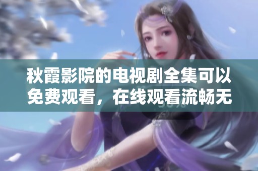 秋霞影院的电视剧全集可以免费观看，在线观看流畅无阻的精彩内容尽在这里！